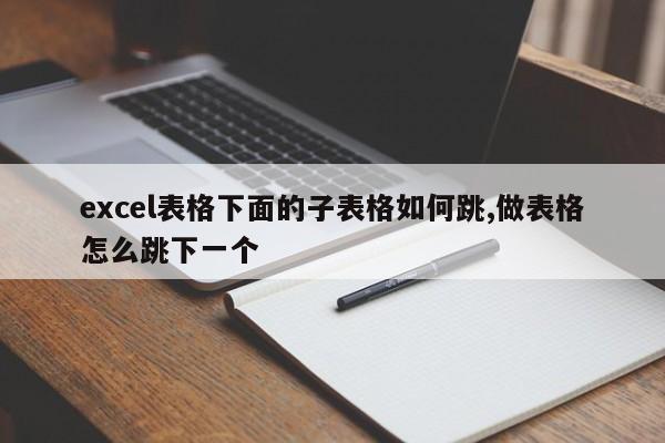 excel表格下面的子表格如何跳,做表格怎么跳下一个