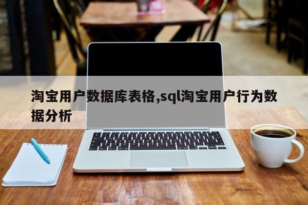 淘宝用户数据库表格,sql淘宝用户行为数据分析