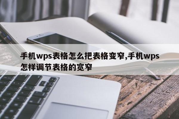 手机wps表格怎么把表格变窄,手机wps怎样调节表格的宽窄